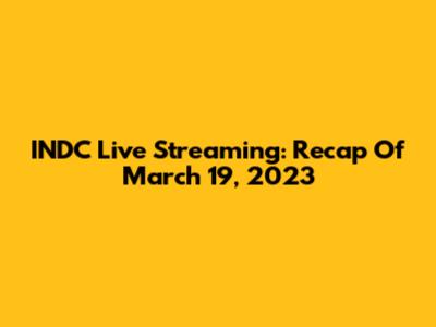 INDC Live Streaming: Recap Of March 19, 2023