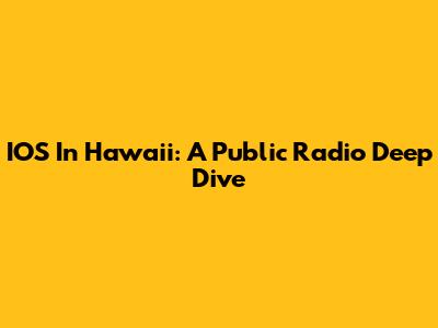 IOS In Hawaii: A Public Radio Deep Dive
