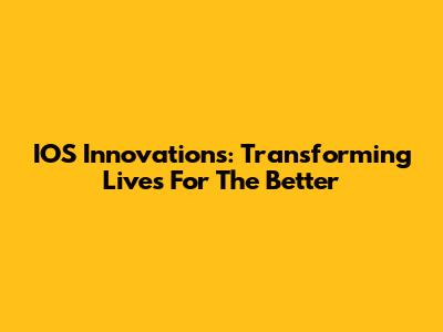 IOS Innovations: Transforming Lives For The Better
