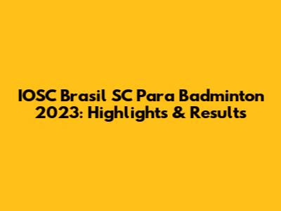 IOSC Brasil SC Para Badminton 2023: Highlights & Results
