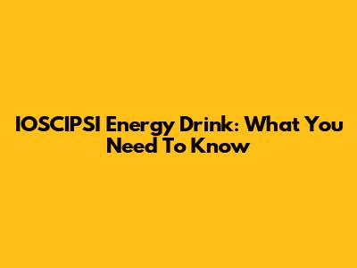 IOSCIPSI Energy Drink: What You Need To Know