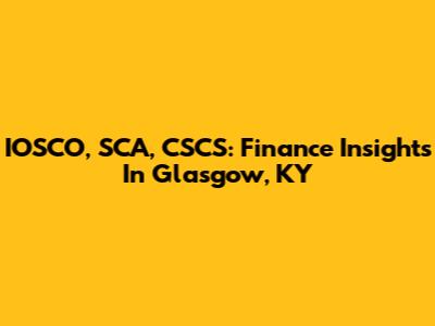 IOSCO, SCA, CSCS: Finance Insights In Glasgow, KY