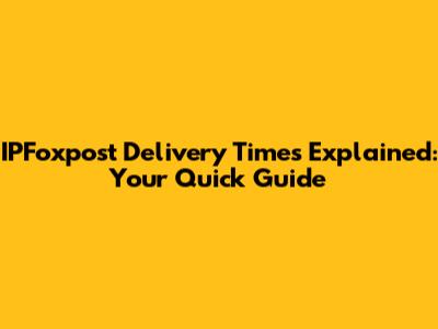 IPFoxpost Delivery Times Explained: Your Quick Guide
