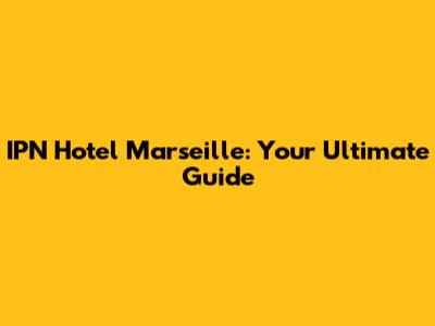 IPN Hotel Marseille: Your Ultimate Guide