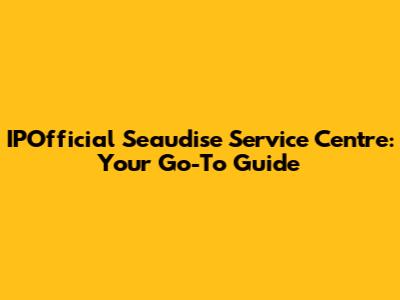 IPOfficial Seaudise Service Centre: Your Go-To Guide