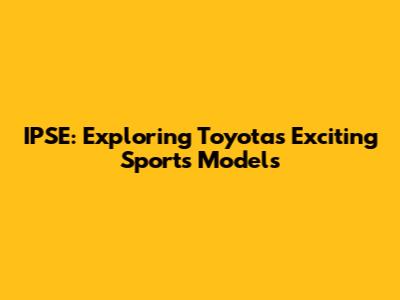 IPSE: Exploring Toyota's Exciting Sports Models