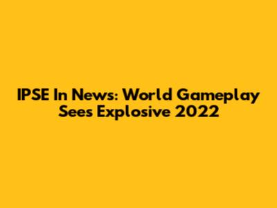 IPSE In News: World Gameplay Sees Explosive 2022