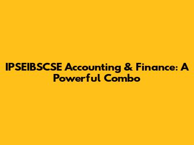 IPSEIBSCSE Accounting & Finance: A Powerful Combo