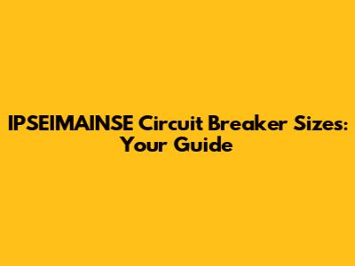 IPSEIMAINSE Circuit Breaker Sizes: Your Guide