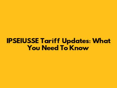 IPSEIUSSE Tariff Updates: What You Need To Know