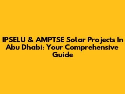 IPSELU & AMPTSE Solar Projects In Abu Dhabi: Your Comprehensive Guide