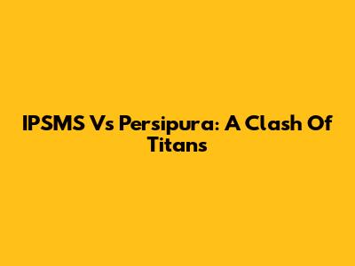 IPSMS Vs Persipura: A Clash Of Titans