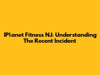 IPlanet Fitness NJ: Understanding The Recent Incident