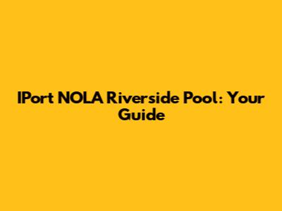 IPort NOLA Riverside Pool: Your Guide