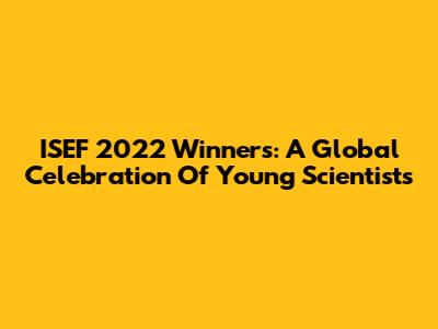 ISEF 2022 Winners: A Global Celebration Of Young Scientists