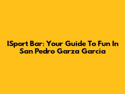 ISport Bar: Your Guide To Fun In San Pedro Garza Garcia