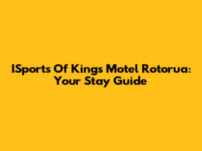 ISports Of Kings Motel Rotorua: Your Stay Guide