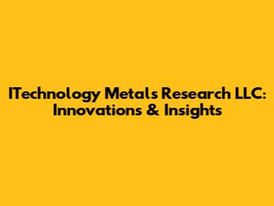 ITechnology Metals Research LLC: Innovations & Insights