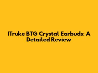 ITruke BTG Crystal Earbuds: A Detailed Review