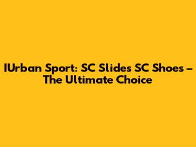 IUrban Sport: SC Slides SC Shoes – The Ultimate Choice