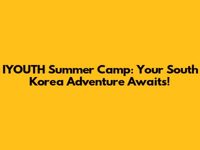 IYOUTH Summer Camp: Your South Korea Adventure Awaits!