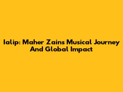 Ialip: Maher Zain's Musical Journey And Global Impact