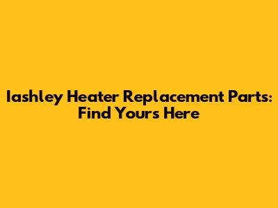 Iashley Heater Replacement Parts: Find Yours Here