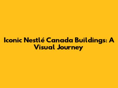Iconic Nestlé Canada Buildings: A Visual Journey