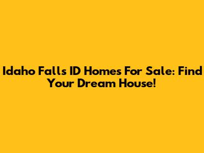 Idaho Falls ID Homes For Sale: Find Your Dream House!