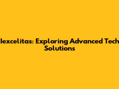 Iexcelitas: Exploring Advanced Tech Solutions