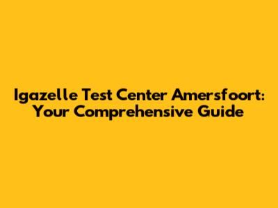 Igazelle Test Center Amersfoort: Your Comprehensive Guide