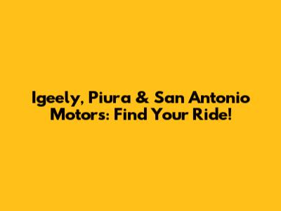 Igeely, Piura & San Antonio Motors: Find Your Ride!