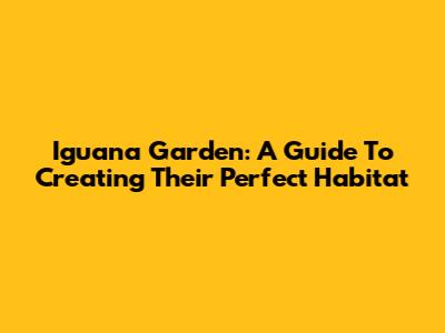 Iguana Garden: A Guide To Creating Their Perfect Habitat