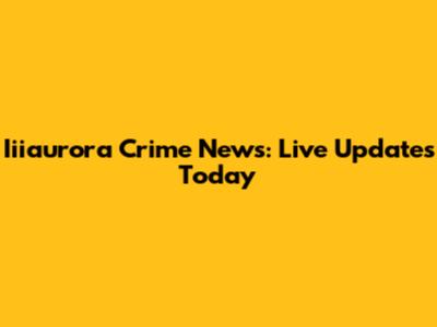 Iiiaurora Crime News: Live Updates Today