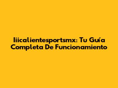 Iiicalientesportsmx: Tu Guía Completa De Funcionamiento