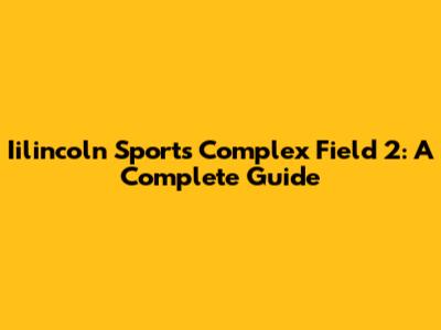 Iilincoln Sports Complex Field 2: A Complete Guide
