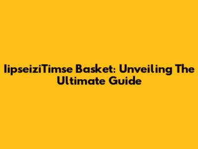 IipseiziTimse Basket: Unveiling The Ultimate Guide