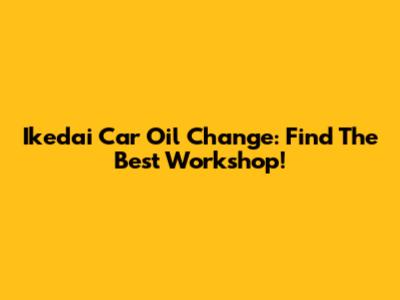 Ikedai Car Oil Change: Find The Best Workshop!
