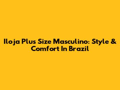 Iloja Plus Size Masculino: Style & Comfort In Brazil