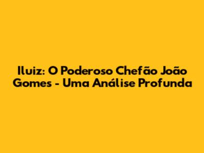 Iluiz: O Poderoso Chefão João Gomes - Uma Análise Profunda