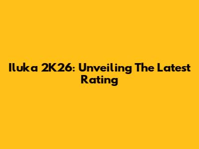 Iluka 2K26: Unveiling The Latest Rating