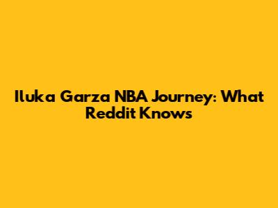 Iluka Garza NBA Journey: What Reddit Knows