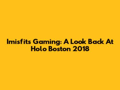 Imisfits Gaming: A Look Back At Holo Boston 2018