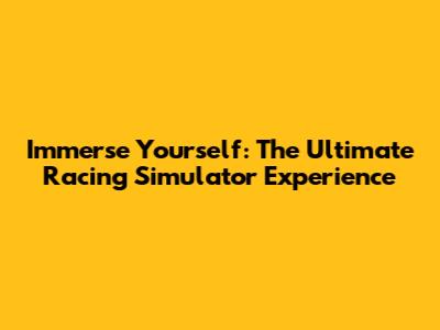Immerse Yourself: The Ultimate Racing Simulator Experience