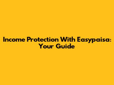 Income Protection With Easypaisa: Your Guide