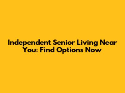 Independent Senior Living Near You: Find Options Now