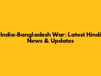 India-Bangladesh War: Latest Hindi News & Updates