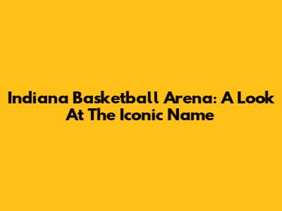 Indiana Basketball Arena: A Look At The Iconic Name