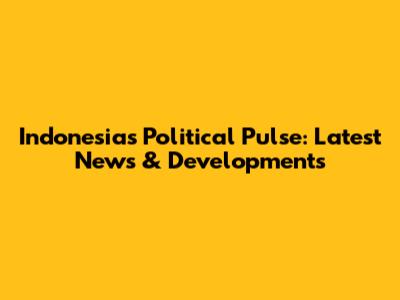 Indonesia's Political Pulse: Latest News & Developments