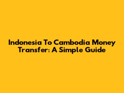 Indonesia To Cambodia Money Transfer: A Simple Guide